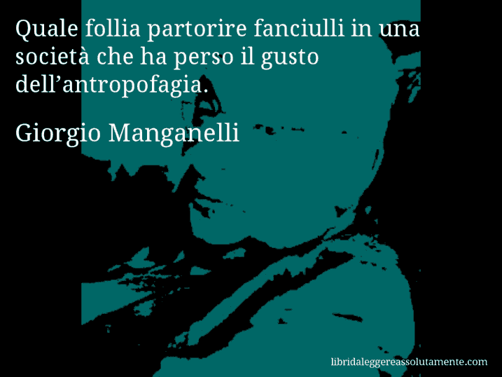 Aforisma di Giorgio Manganelli : Quale follia partorire fanciulli in una società che ha perso il gusto dell’antropofagia.