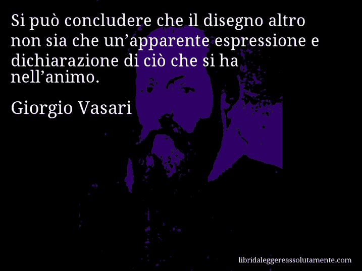 Aforisma di Giorgio Vasari : Si può concludere che il disegno altro non sia che un’apparente espressione e dichiarazione di ciò che si ha nell’animo.