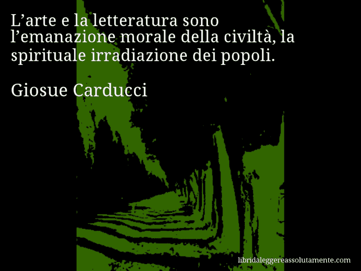 Aforisma di Giosue Carducci : L’arte e la letteratura sono l’emanazione morale della civiltà, la spirituale irradiazione dei popoli.