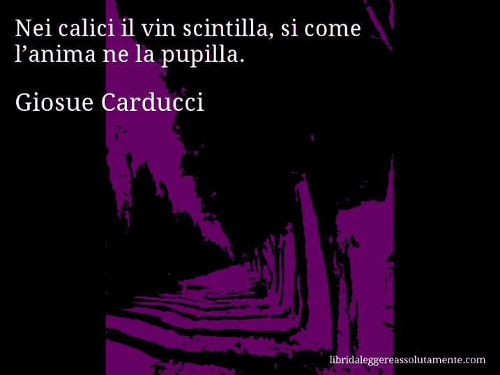 Aforisma di Giosue Carducci : Nei calici il vin scintilla, si come l’anima ne la pupilla.