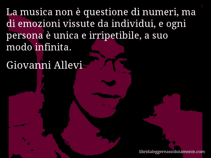 Aforisma di Giovanni Allevi : La musica non è questione di numeri, ma di emozioni vissute da individui, e ogni persona è unica e irripetibile, a suo modo infinita.