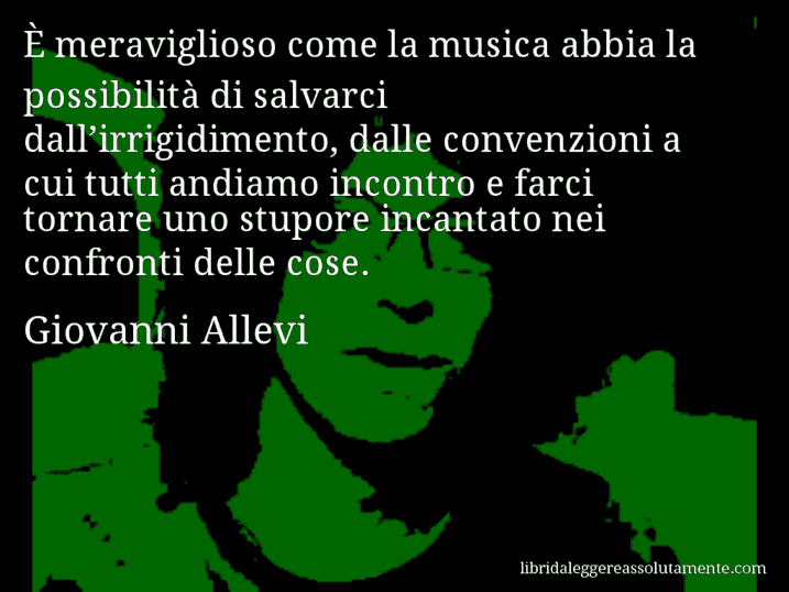 Aforisma di Giovanni Allevi : È meraviglioso come la musica abbia la possibilità di salvarci dall’irrigidimento, dalle convenzioni a cui tutti andiamo incontro e farci tornare uno stupore incantato nei confronti delle cose.