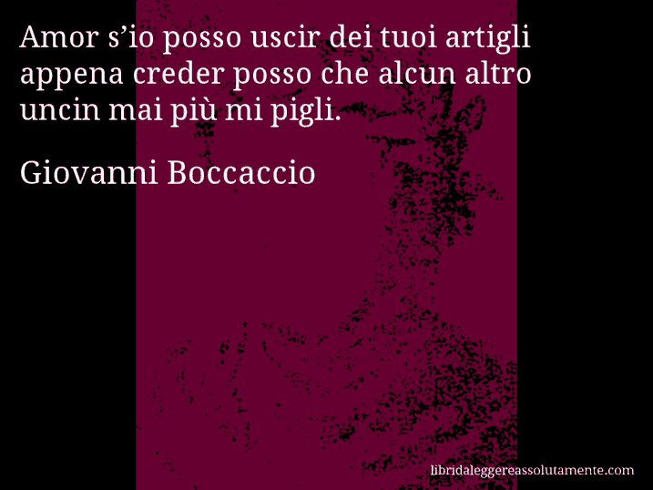 Aforisma di Giovanni Boccaccio : Amor s’io posso uscir dei tuoi artigli appena creder posso che alcun altro uncin mai più mi pigli.