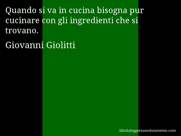 Aforisma di Giovanni Giolitti : Quando si va in cucina bisogna pur cucinare con gli ingredienti che si trovano.