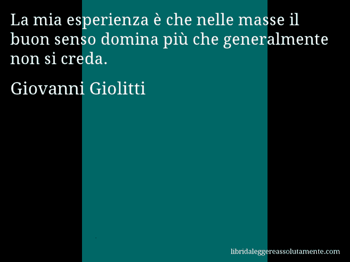 Aforisma di Giovanni Giolitti : La mia esperienza è che nelle masse il buon senso domina più che generalmente non si creda.