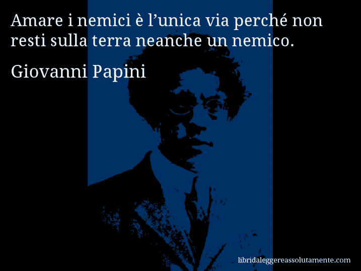 Aforisma di Giovanni Papini : Amare i nemici è l’unica via perché non resti sulla terra neanche un nemico.