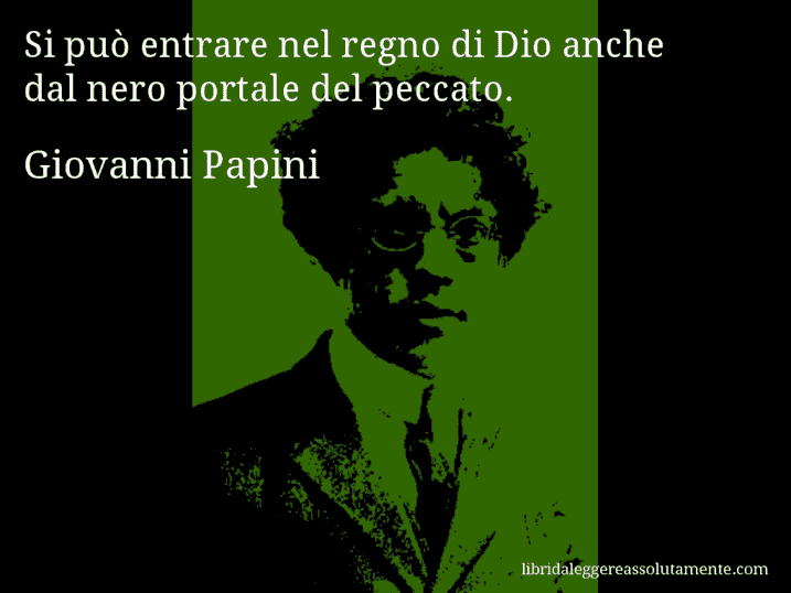 Aforisma di Giovanni Papini : Si può entrare nel regno di Dio anche dal nero portale del peccato.