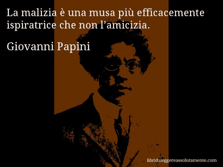 Aforisma di Giovanni Papini : La malizia è una musa più efficacemente ispiratrice che non l’amicizia.