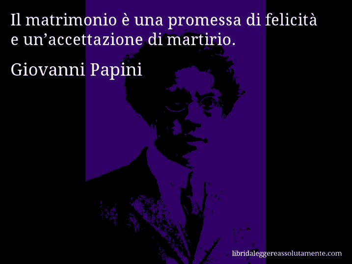 Aforisma di Giovanni Papini : Il matrimonio è una promessa di felicità e un’accettazione di martirio.