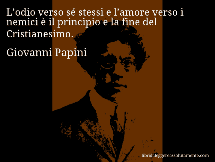 Aforisma di Giovanni Papini : L’odio verso sé stessi e l’amore verso i nemici è il principio e la fine del Cristianesimo.