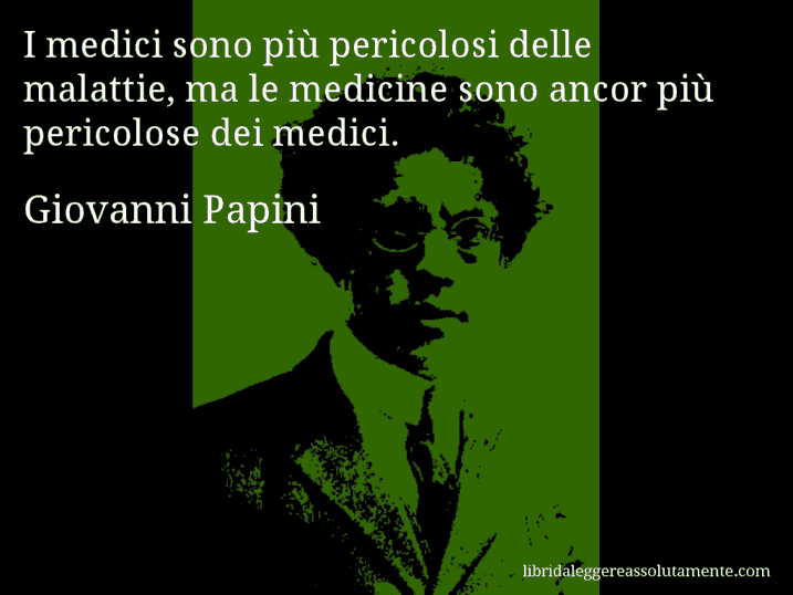 Aforisma di Giovanni Papini : I medici sono più pericolosi delle malattie, ma le medicine sono ancor più pericolose dei medici.