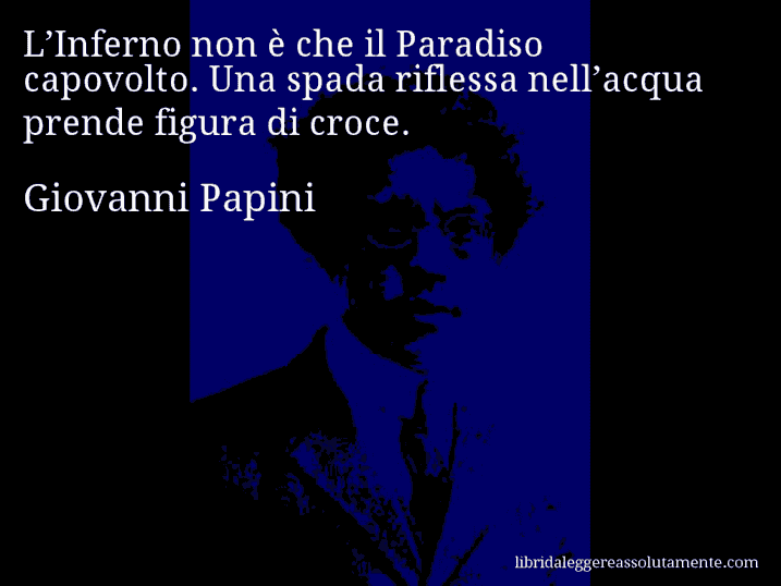 Aforisma di Giovanni Papini : L’Inferno non è che il Paradiso capovolto. Una spada riflessa nell’acqua prende figura di croce.