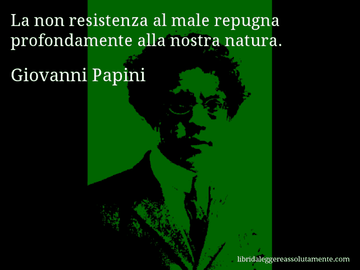 Aforisma di Giovanni Papini : La non resistenza al male repugna profondamente alla nostra natura.