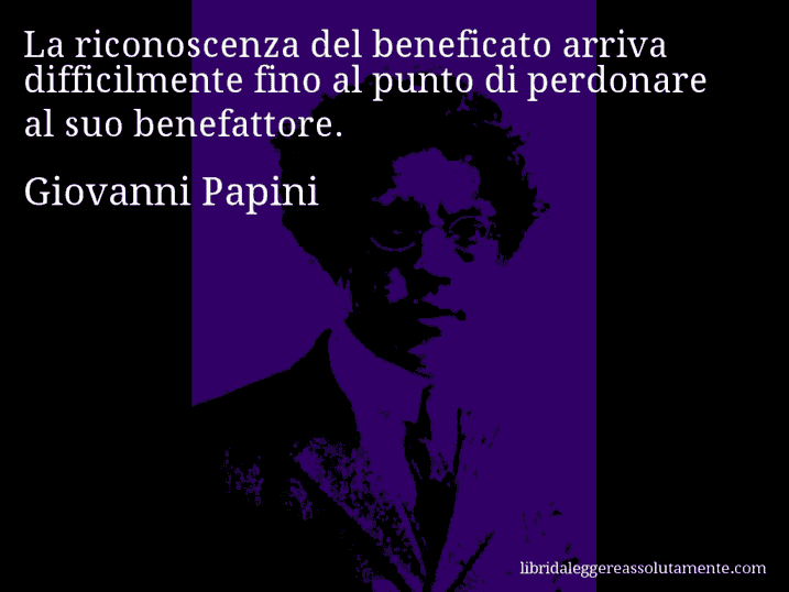 Aforisma di Giovanni Papini : La riconoscenza del beneficato arriva difficilmente fino al punto di perdonare al suo benefattore.