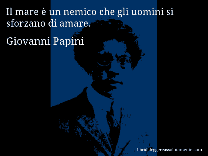 Aforisma di Giovanni Papini : Il mare è un nemico che gli uomini si sforzano di amare.
