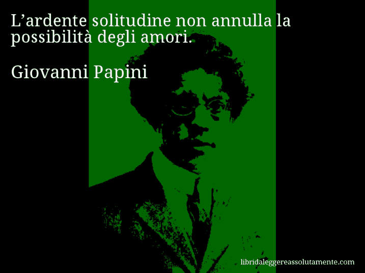 Aforisma di Giovanni Papini : L’ardente solitudine non annulla la possibilità degli amori.