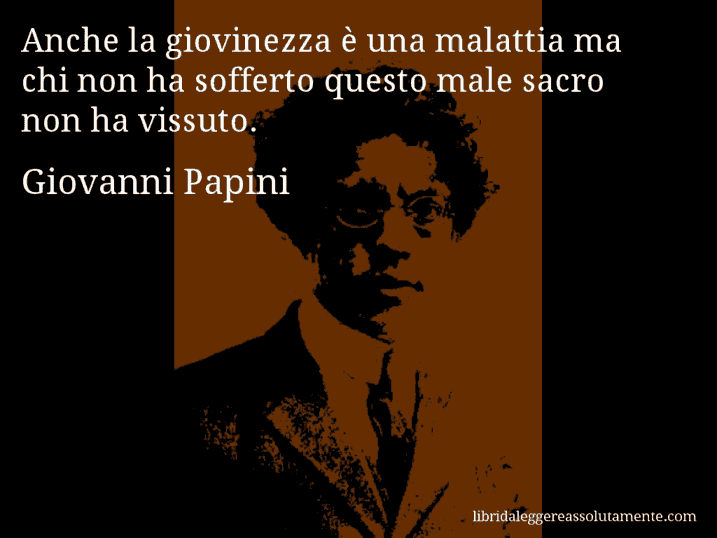 Aforisma di Giovanni Papini : Anche la giovinezza è una malattia ma chi non ha sofferto questo male sacro non ha vissuto.