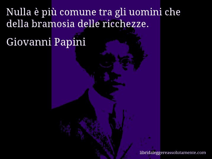 Aforisma di Giovanni Papini : Nulla è più comune tra gli uomini che della bramosia delle ricchezze.