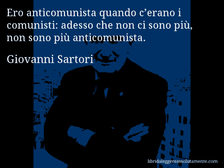 Aforisma di Giovanni Sartori : Ero anticomunista quando c’erano i comunisti: adesso che non ci sono più, non sono più anticomunista.
