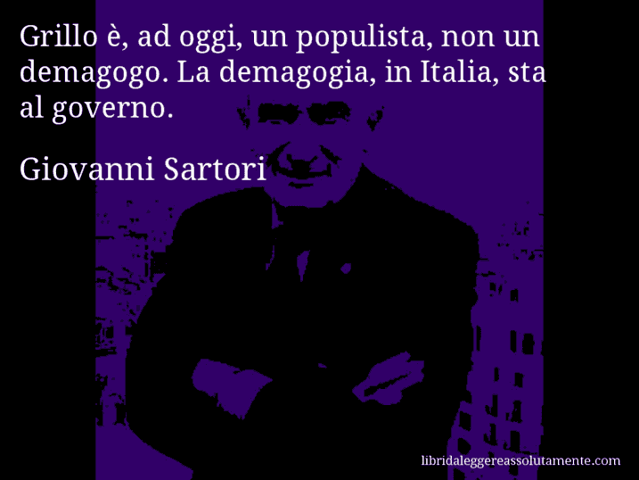 Aforisma di Giovanni Sartori : Grillo è, ad oggi, un populista, non un demagogo. La demagogia, in Italia, sta al governo.