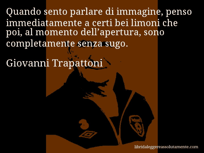 Aforisma di Giovanni Trapattoni : Quando sento parlare di immagine, penso immediatamente a certi bei limoni che poi, al momento dell’apertura, sono completamente senza sugo.