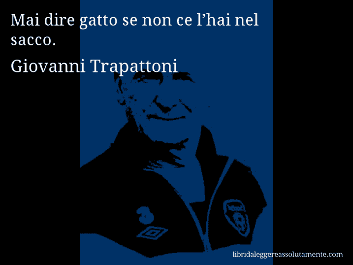 Aforisma di Giovanni Trapattoni : Mai dire gatto se non ce l’hai nel sacco.