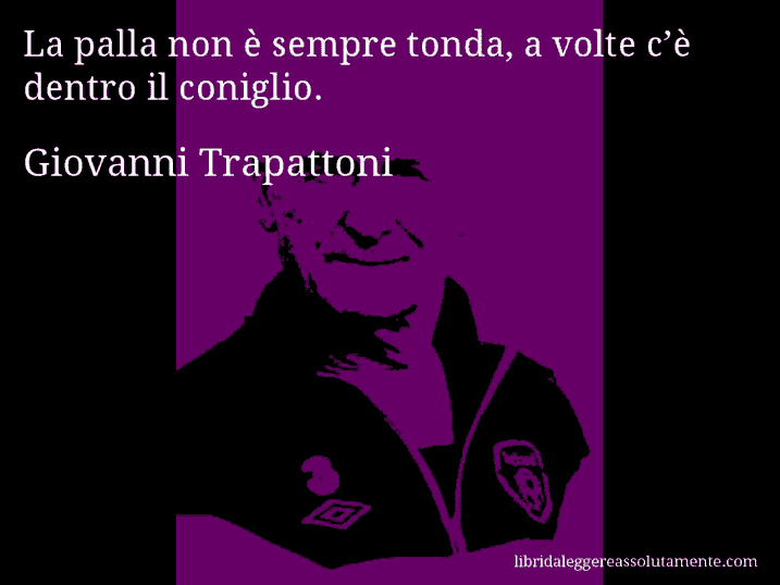 Aforisma di Giovanni Trapattoni : La palla non è sempre tonda, a volte c’è dentro il coniglio.