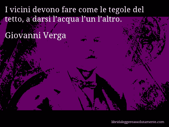 Aforisma di Giovanni Verga : I vicini devono fare come le tegole del tetto, a darsi l’acqua l’un l’altro.