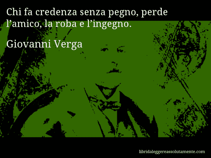 Aforisma di Giovanni Verga : Chi fa credenza senza pegno, perde l’amico, la roba e l’ingegno.