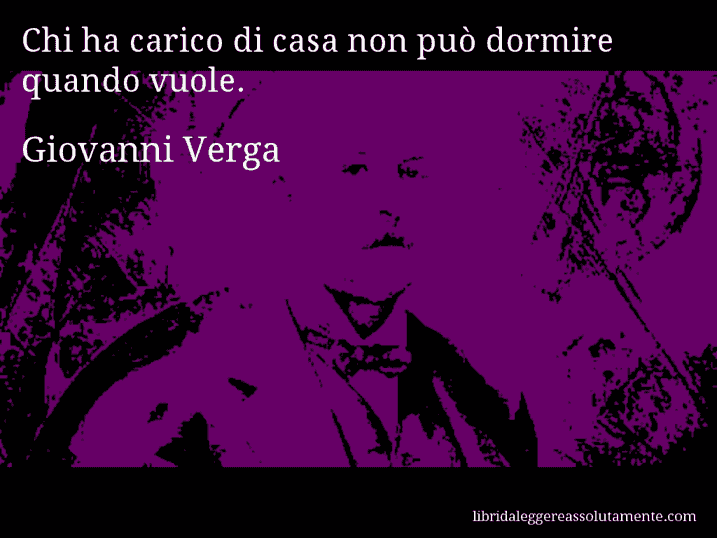 Aforisma di Giovanni Verga : Chi ha carico di casa non può dormire quando vuole.