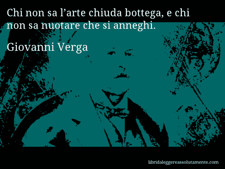 Aforisma di Giovanni Verga : Chi non sa l’arte chiuda bottega, e chi non sa nuotare che si anneghi.