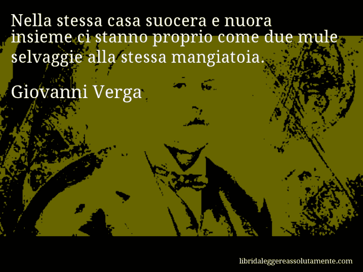 Aforisma di Giovanni Verga : Nella stessa casa suocera e nuora insieme ci stanno proprio come due mule selvaggie alla stessa mangiatoia.