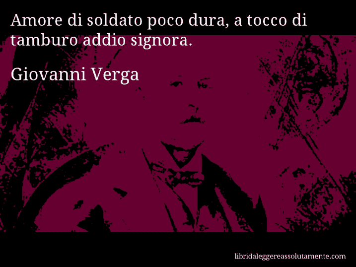 Aforisma di Giovanni Verga : Amore di soldato poco dura, a tocco di tamburo addio signora.