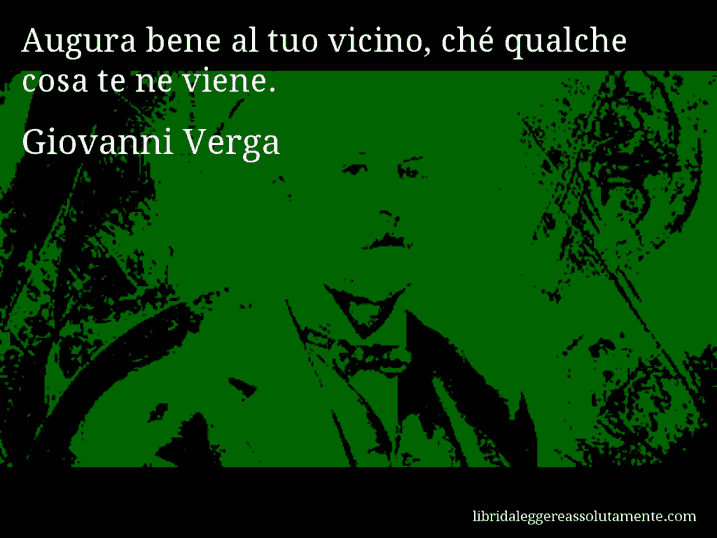 Aforisma di Giovanni Verga : Augura bene al tuo vicino, ché qualche cosa te ne viene.