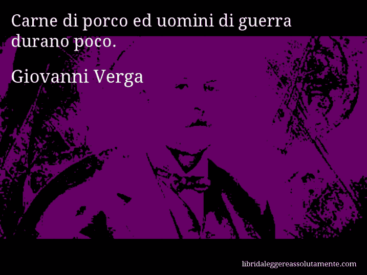 Aforisma di Giovanni Verga : Carne di porco ed uomini di guerra durano poco.