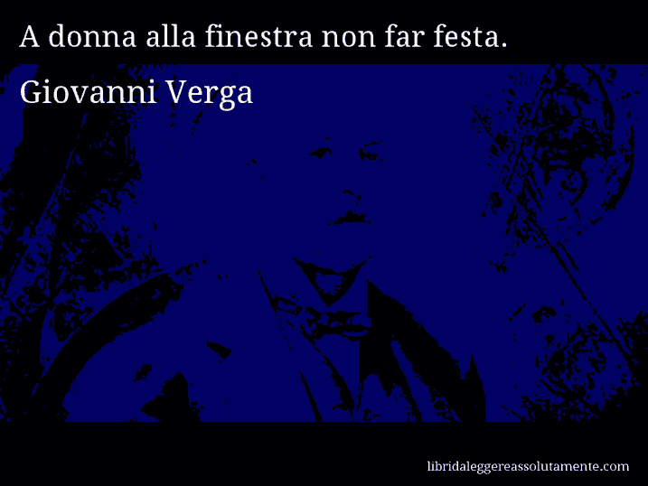 Aforisma di Giovanni Verga : A donna alla finestra non far festa.