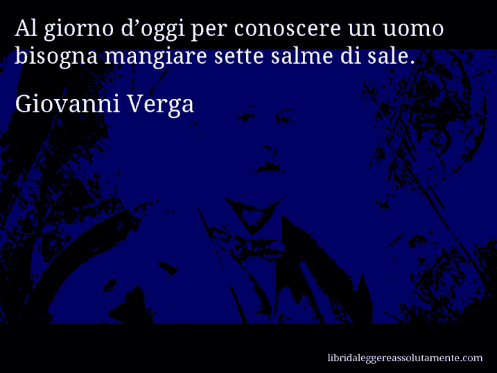 Aforisma di Giovanni Verga : Al giorno d’oggi per conoscere un uomo bisogna mangiare sette salme di sale.