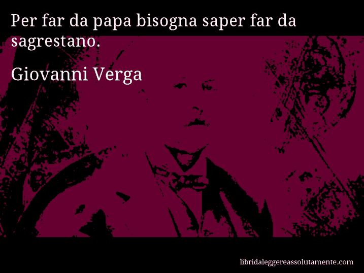 Aforisma di Giovanni Verga : Per far da papa bisogna saper far da sagrestano.