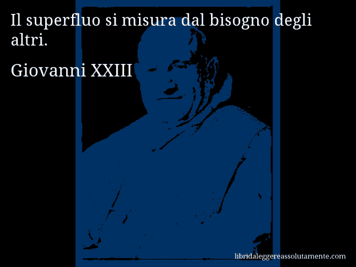 Aforisma di Giovanni XXIII : Il superfluo si misura dal bisogno degli altri.