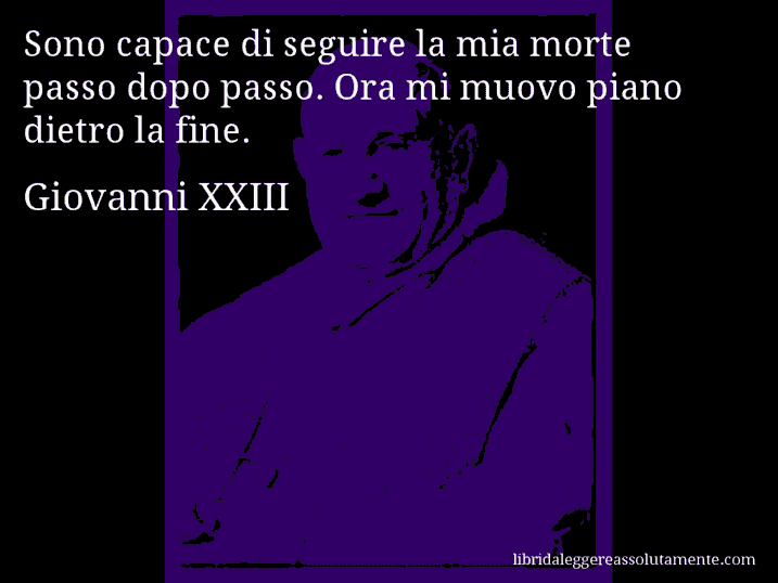 Aforisma di Giovanni XXIII : Sono capace di seguire la mia morte passo dopo passo. Ora mi muovo piano dietro la fine.