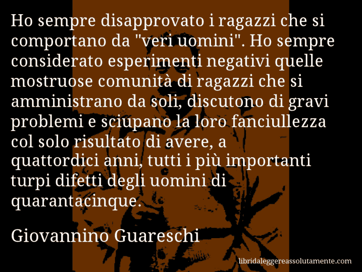 Aforisma di Giovannino Guareschi : Ho sempre disapprovato i ragazzi che si comportano da 