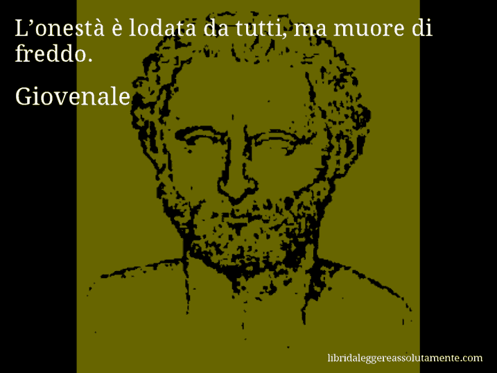 Aforisma di Giovenale : L’onestà è lodata da tutti, ma muore di freddo.