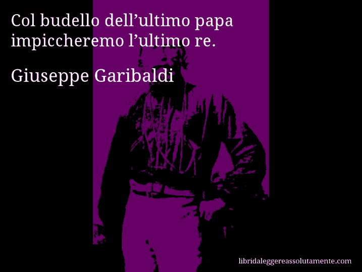 Aforisma di Giuseppe Garibaldi : Col budello dell’ultimo papa impiccheremo l’ultimo re.