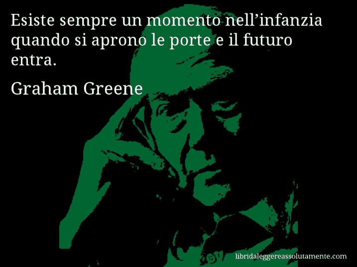 Aforisma di Graham Greene : Esiste sempre un momento nell’infanzia quando si aprono le porte e il futuro entra.
