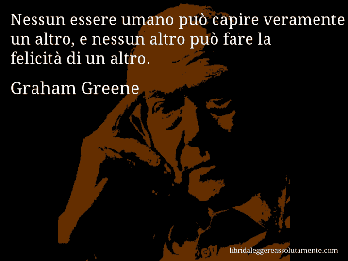 Aforisma di Graham Greene : Nessun essere umano può capire veramente un altro, e nessun altro può fare la felicità di un altro.