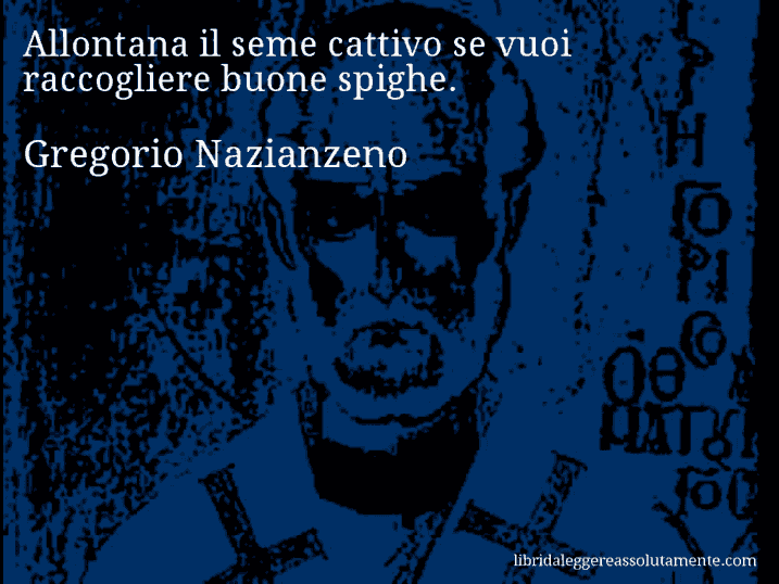 Aforisma di Gregorio Nazianzeno : Allontana il seme cattivo se vuoi raccogliere buone spighe.