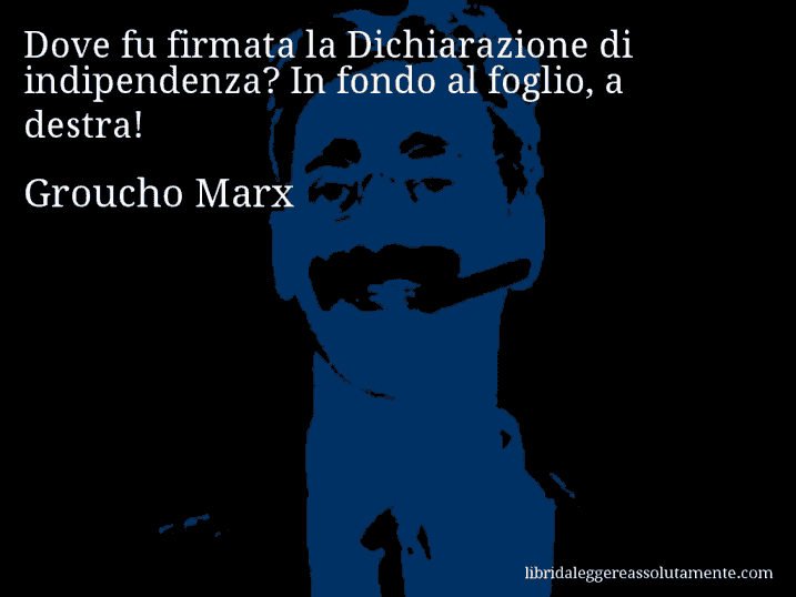 Aforisma di Groucho Marx : Dove fu firmata la Dichiarazione di indipendenza? In fondo al foglio, a destra!