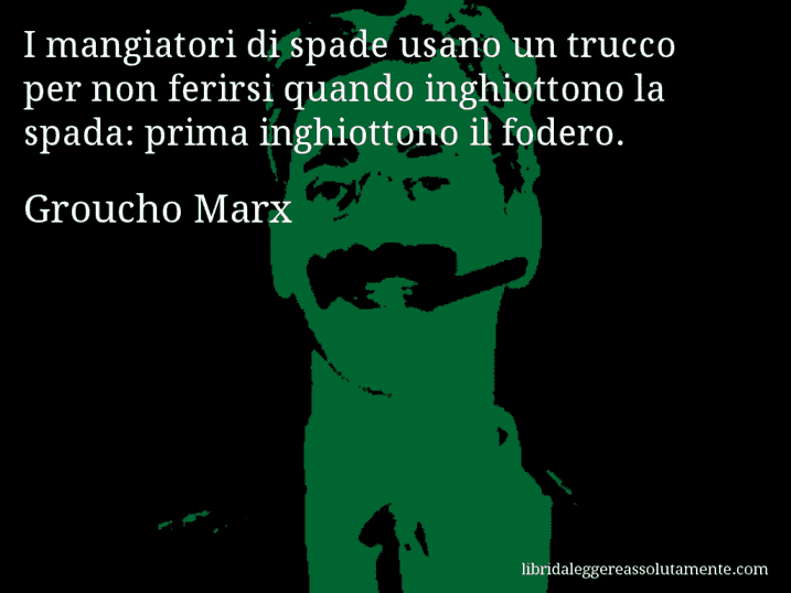 Aforisma di Groucho Marx : I mangiatori di spade usano un trucco per non ferirsi quando inghiottono la spada: prima inghiottono il fodero.