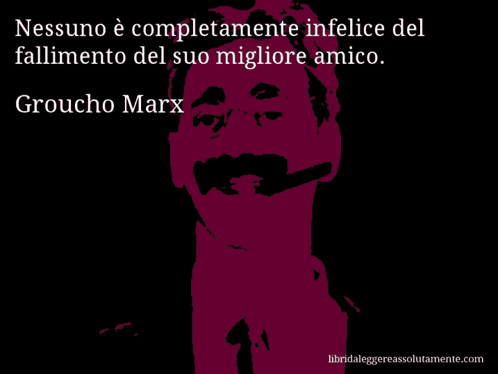 Aforisma di Groucho Marx : Nessuno è completamente infelice del fallimento del suo migliore amico.