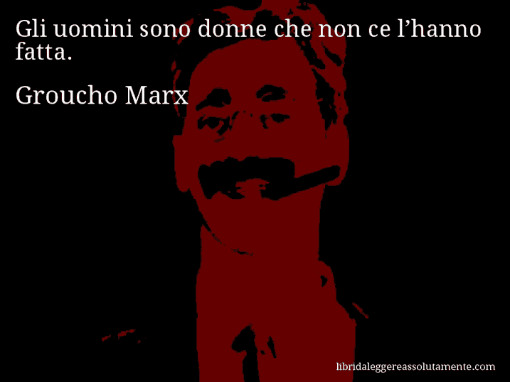 Aforisma di Groucho Marx : Gli uomini sono donne che non ce l’hanno fatta.